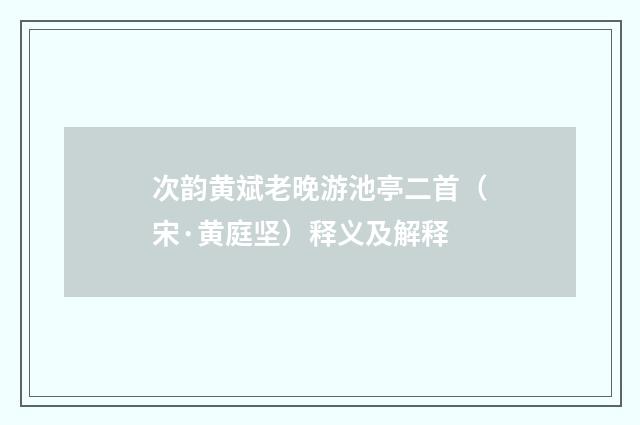 次韵黄斌老晚游池亭二首（宋·黄庭坚）释义及解释