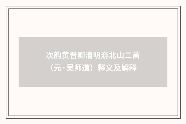 次韵黄晋卿清明游北山二首（元·吴师道）释义及解释