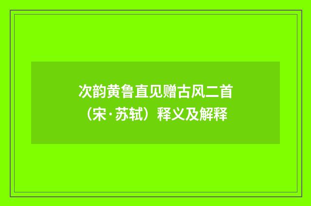 次韵黄鲁直见赠古风二首（宋·苏轼）释义及解释