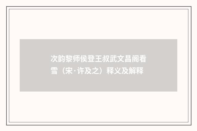 次韵黎师侯登王叔武文昌阁看雪（宋·许及之）释义及解释