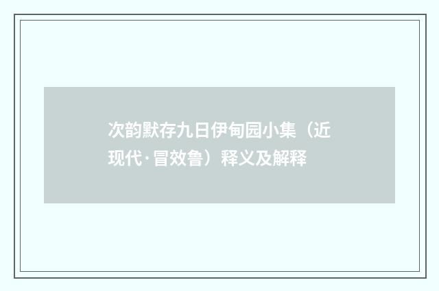 次韵默存九日伊甸园小集（近现代·冒效鲁）释义及解释