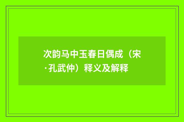 次韵马中玉春日偶成（宋·孔武仲）释义及解释