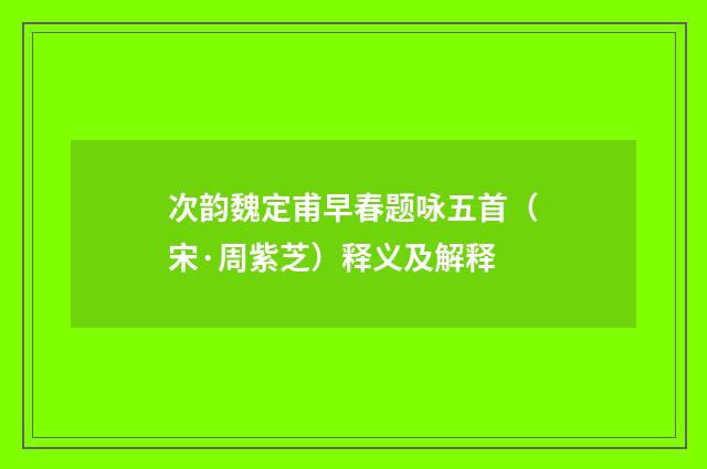 次韵魏定甫早春题咏五首（宋·周紫芝）释义及解释