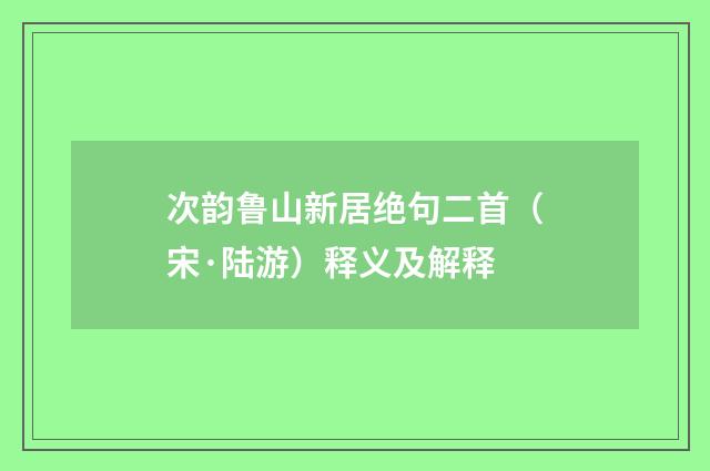 次韵鲁山新居绝句二首（宋·陆游）释义及解释