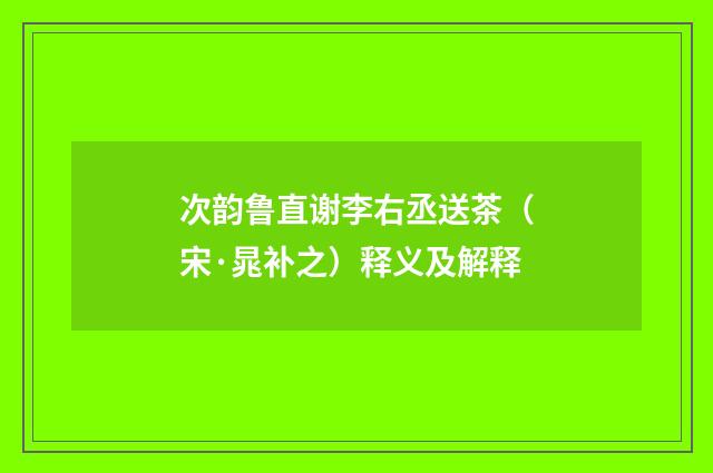 次韵鲁直谢李右丞送茶（宋·晁补之）释义及解释