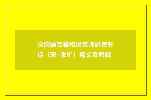 次韵顾景蕃和倪裘师避谤轩诗（宋·张扩）释义及解释