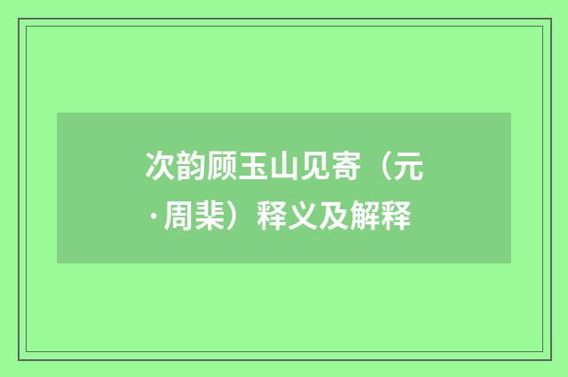次韵顾玉山见寄（元·周棐）释义及解释