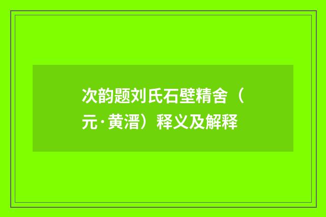 次韵题刘氏石壁精舍（元·黄溍）释义及解释