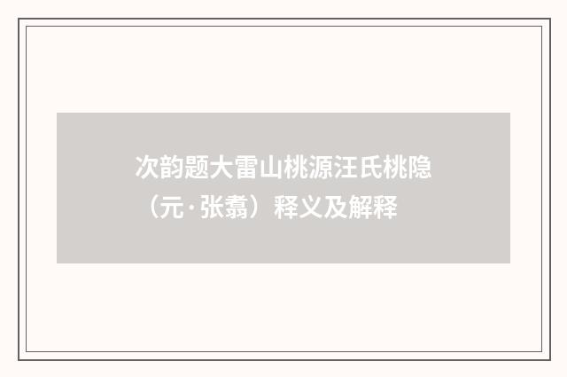 次韵题大雷山桃源汪氏桃隐（元·张翥）释义及解释