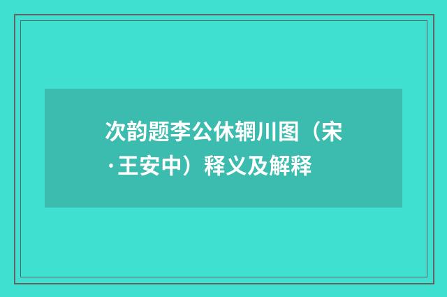 次韵题李公休辋川图（宋·王安中）释义及解释