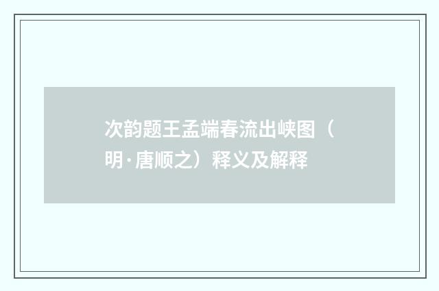 次韵题王孟端春流出峡图（明·唐顺之）释义及解释