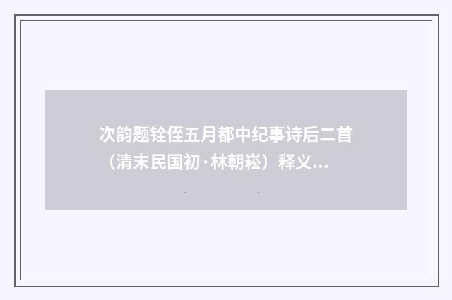 次韵题铨侄五月都中纪事诗后二首（清末民国初·林朝崧）释义及解释