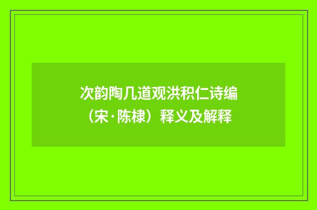 次韵陶几道观洪积仁诗编（宋·陈棣）释义及解释