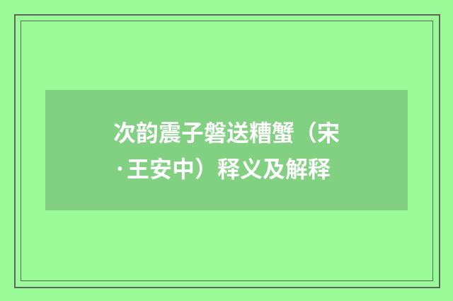 次韵震子磐送糟蟹（宋·王安中）释义及解释