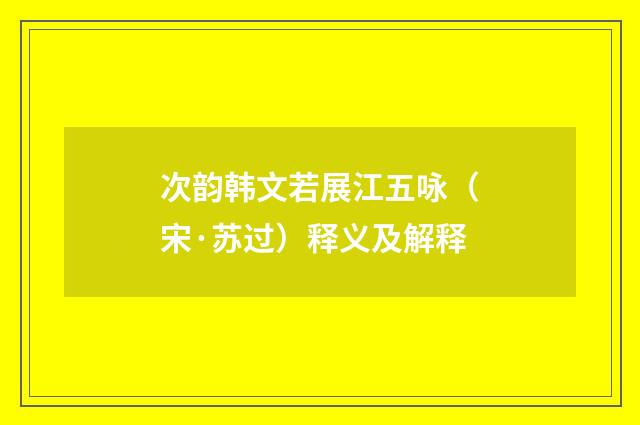 次韵韩文若展江五咏（宋·苏过）释义及解释