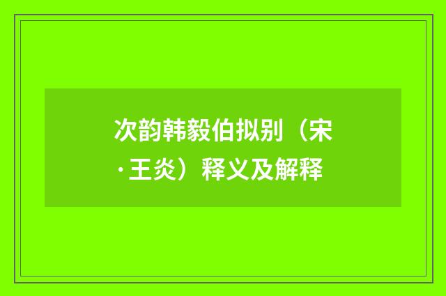 次韵韩毅伯拟别（宋·王炎）释义及解释