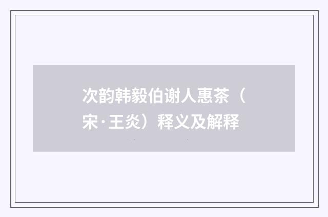 次韵韩毅伯谢人惠茶（宋·王炎）释义及解释