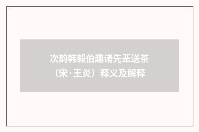 次韵韩毅伯趣诸先辈送茶（宋·王炎）释义及解释