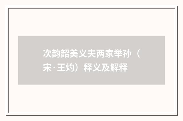 次韵韶美义夫两家举孙（宋·王灼）释义及解释
