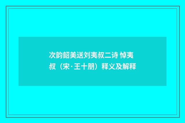 次韵韶美送刘夷叔二诗 悼夷叔（宋·王十朋）释义及解释