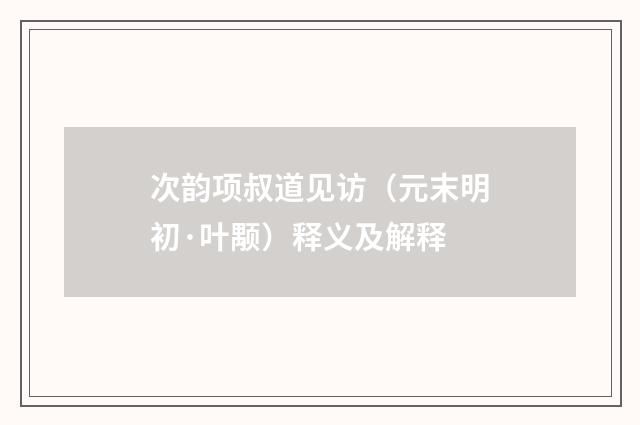 次韵项叔道见访（元末明初·叶颙）释义及解释