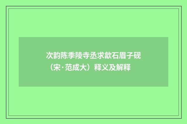 次韵陈季陵寺丞求歙石眉子砚（宋·范成大）释义及解释