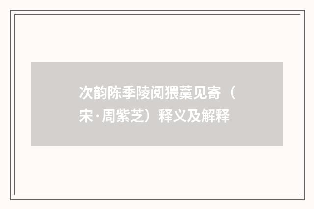 次韵陈季陵阅猥藁见寄（宋·周紫芝）释义及解释