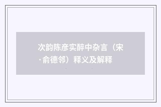 次韵陈彦实醉中杂言（宋·俞德邻）释义及解释