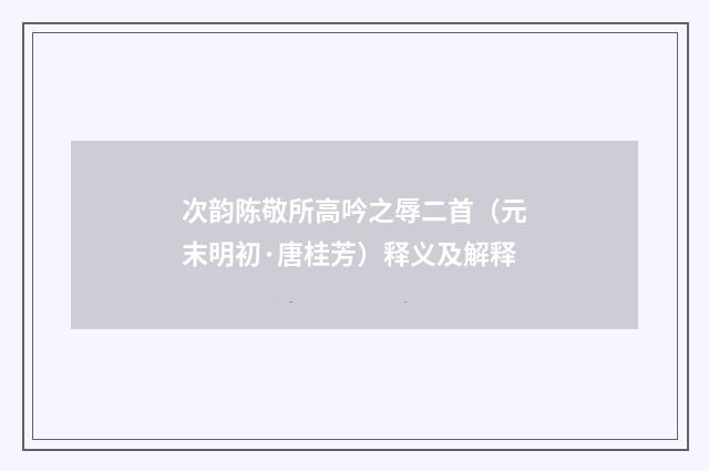 次韵陈敬所高吟之辱二首（元末明初·唐桂芳）释义及解释