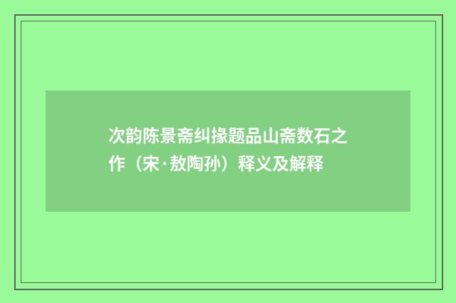 次韵陈景斋纠掾题品山斋数石之作（宋·敖陶孙）释义及解释