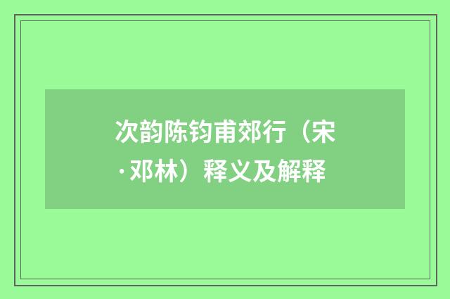 次韵陈钧甫郊行（宋·邓林）释义及解释