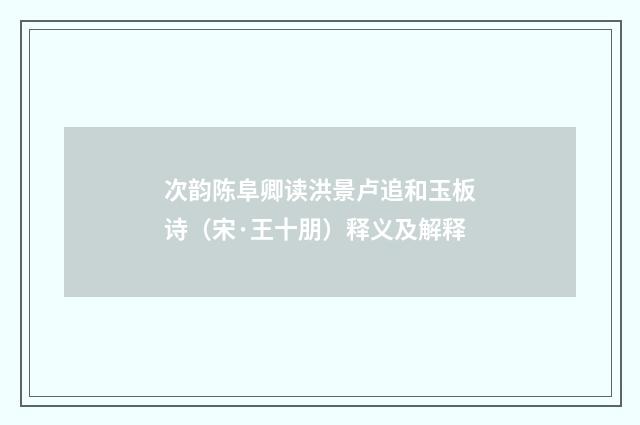 次韵陈阜卿读洪景卢追和玉板诗（宋·王十朋）释义及解释