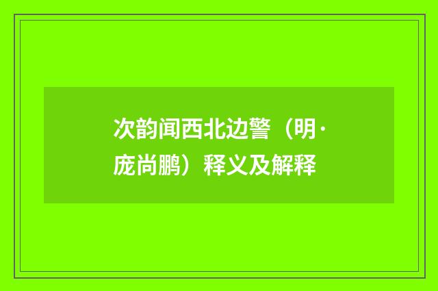 次韵闻西北边警（明·庞尚鹏）释义及解释