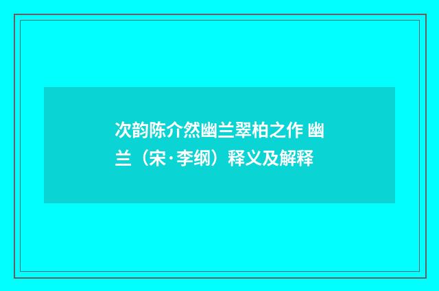 次韵陈介然幽兰翠柏之作 幽兰（宋·李纲）释义及解释