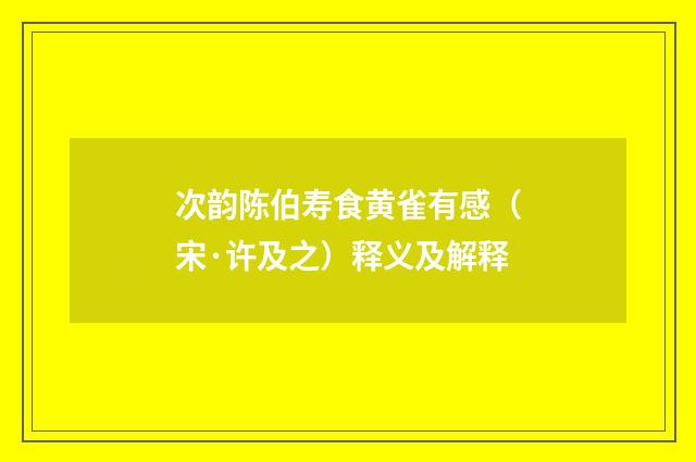 次韵陈伯寿食黄雀有感（宋·许及之）释义及解释