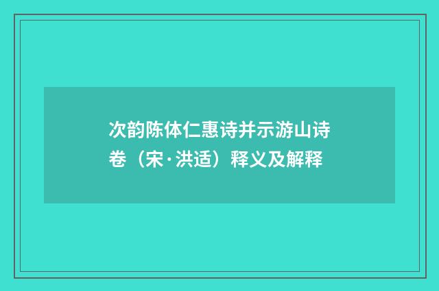 次韵陈体仁惠诗并示游山诗卷（宋·洪适）释义及解释