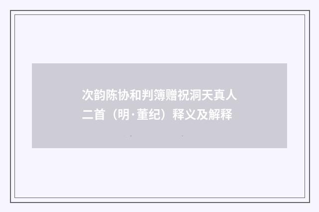 次韵陈协和判簿赠祝洞天真人二首（明·董纪）释义及解释