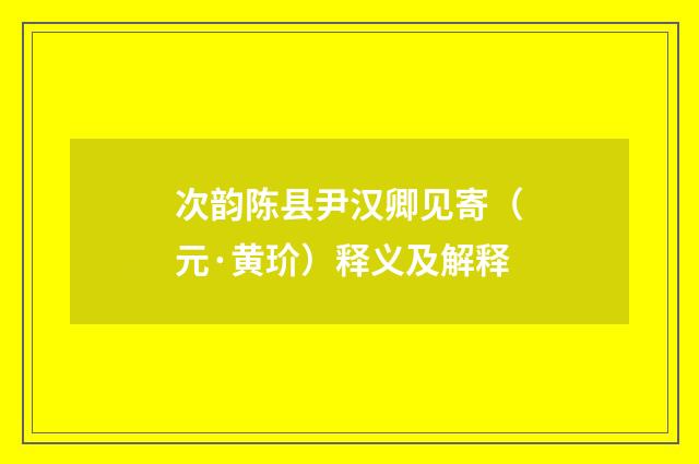 次韵陈县尹汉卿见寄（元·黄玠）释义及解释