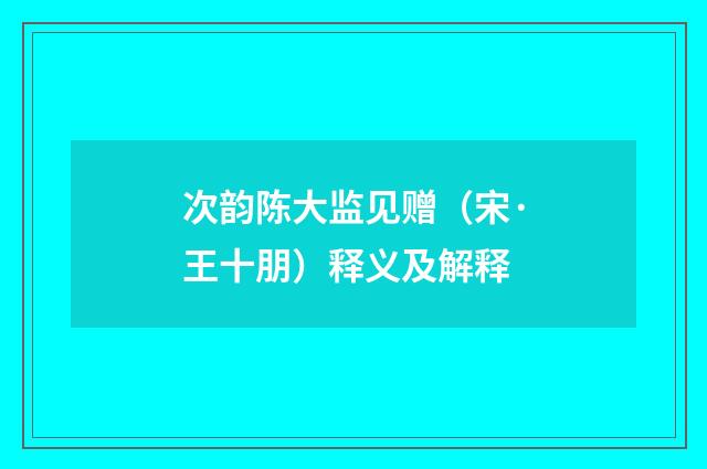 次韵陈大监见赠（宋·王十朋）释义及解释