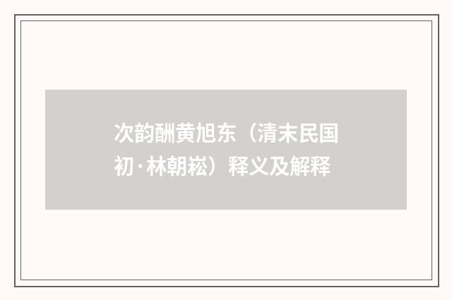 次韵酬黄旭东（清末民国初·林朝崧）释义及解释