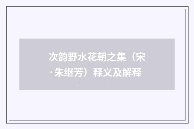 次韵野水花朝之集（宋·朱继芳）释义及解释
