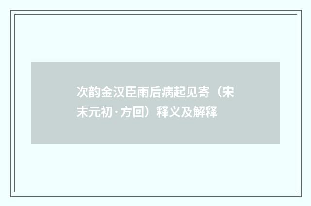 次韵金汉臣雨后病起见寄（宋末元初·方回）释义及解释