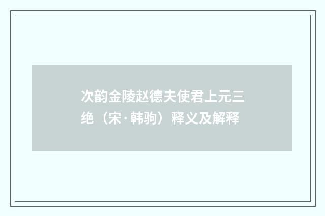 次韵金陵赵德夫使君上元三绝（宋·韩驹）释义及解释