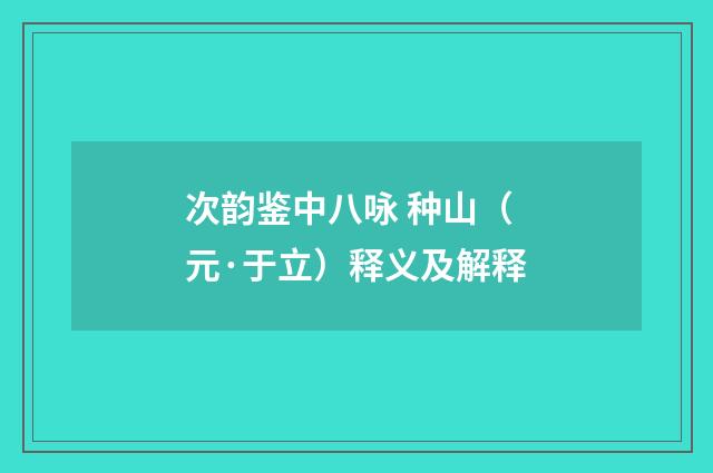 次韵鉴中八咏 种山（元·于立）释义及解释