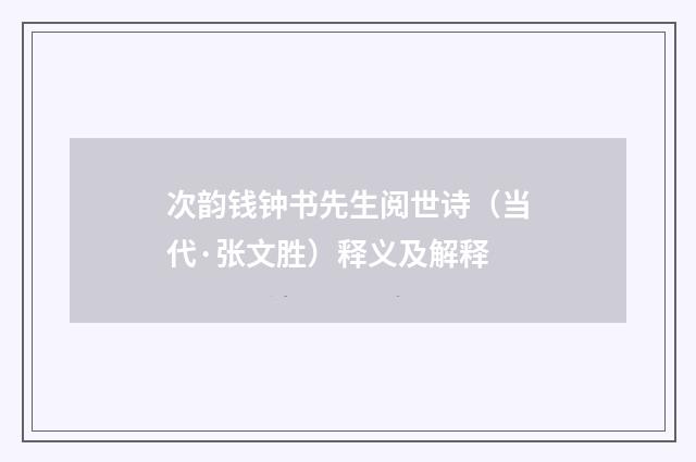 次韵钱钟书先生阅世诗（当代·张文胜）释义及解释