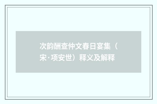 次韵酬查仲文春日宴集（宋·项安世）释义及解释