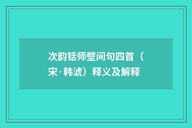 次韵铦师壁间句四首（宋·韩淲）释义及解释