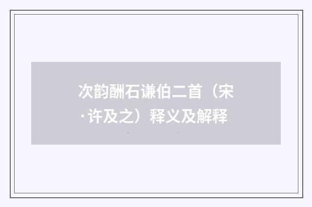 次韵酬石谦伯二首（宋·许及之）释义及解释