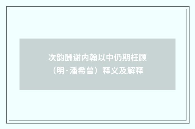 次韵酬谢内翰以中仍期枉顾（明·潘希曾）释义及解释