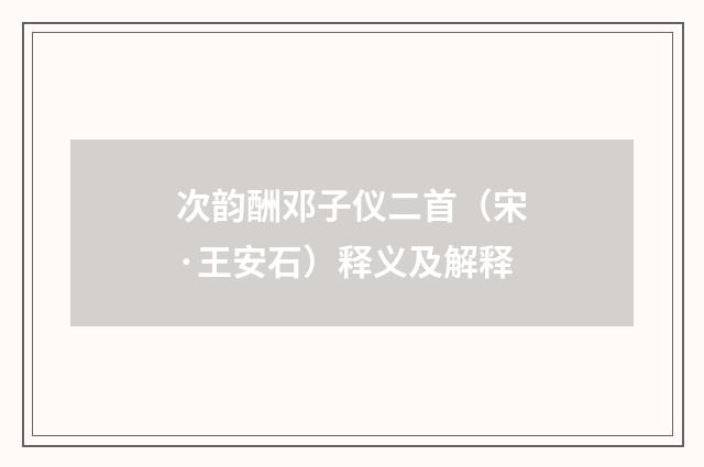 次韵酬邓子仪二首（宋·王安石）释义及解释